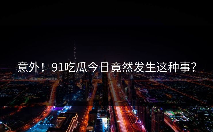 意外！91吃瓜今日竟然发生这种事？
