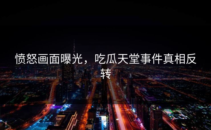 愤怒画面曝光，吃瓜天堂事件真相反转