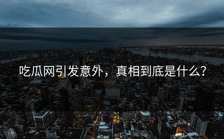 吃瓜网引发意外，真相到底是什么？