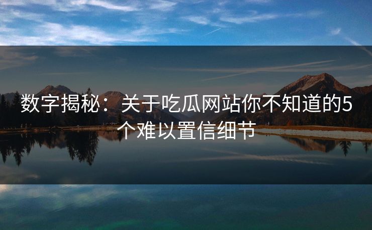 数字揭秘：关于吃瓜网站你不知道的5个难以置信细节