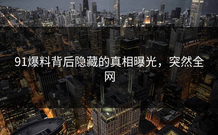 91爆料背后隐藏的真相曝光，突然全网
