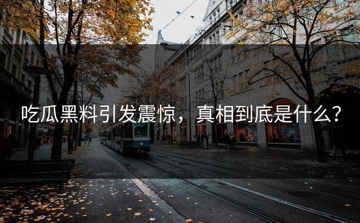 吃瓜黑料引发震惊，真相到底是什么？