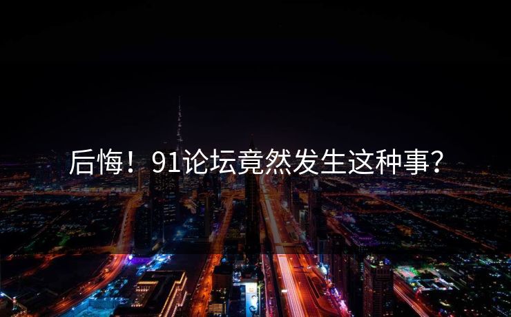 后悔！91论坛竟然发生这种事？