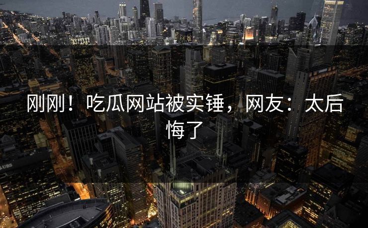 刚刚！吃瓜网站被实锤，网友：太后悔了