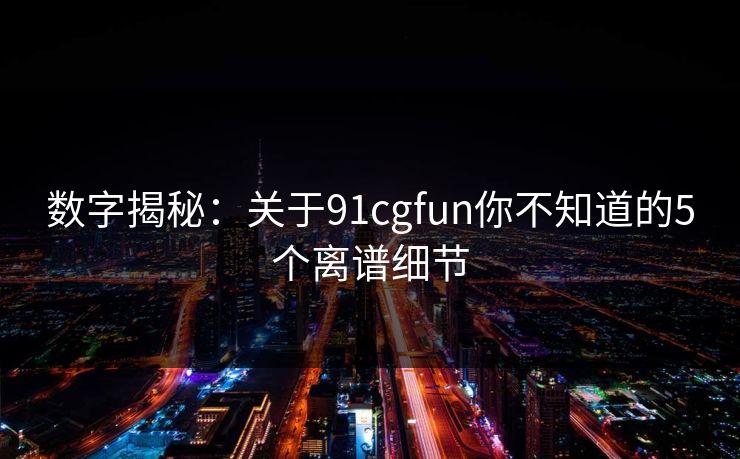 数字揭秘：关于91cgfun你不知道的5个离谱细节