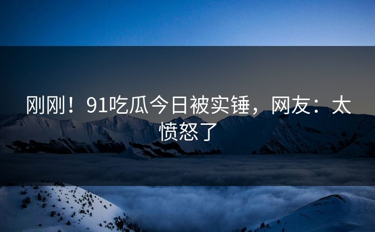 刚刚！91吃瓜今日被实锤，网友：太愤怒了