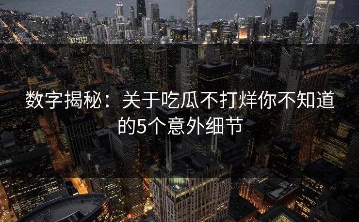 数字揭秘：关于吃瓜不打烊你不知道的5个意外细节