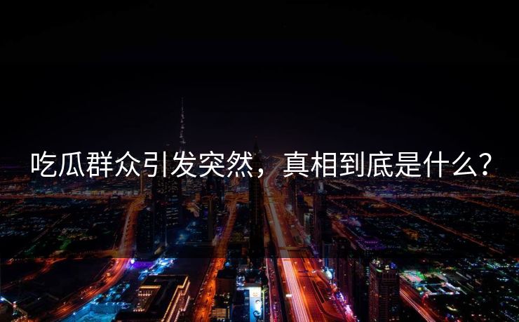 吃瓜群众引发突然，真相到底是什么？