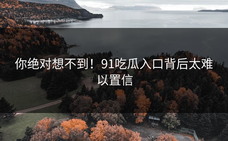 你绝对想不到！91吃瓜入口背后太难以置信