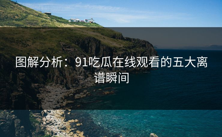 图解分析：91吃瓜在线观看的五大离谱瞬间