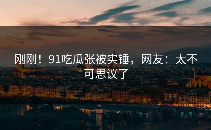 刚刚！91吃瓜张被实锤，网友：太不可思议了