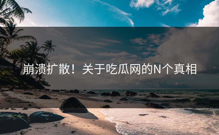 崩溃扩散！关于吃瓜网的N个真相