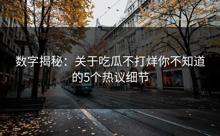 数字揭秘：关于吃瓜不打烊你不知道的5个热议细节