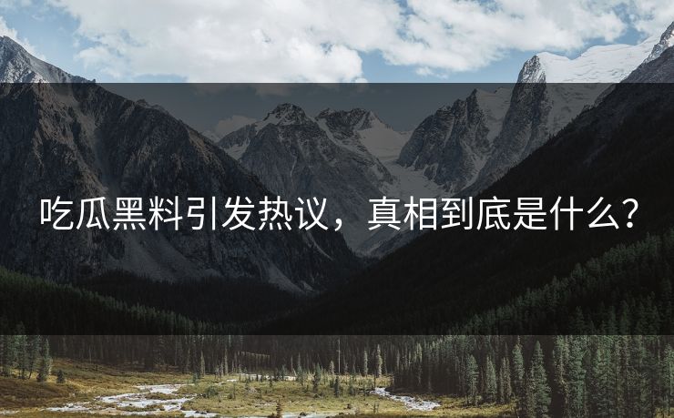 吃瓜黑料引发热议，真相到底是什么？