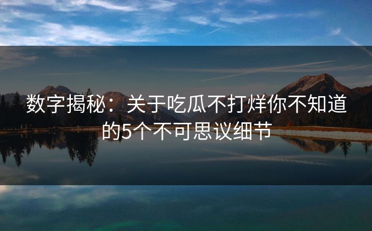 数字揭秘：关于吃瓜不打烊你不知道的5个不可思议细节