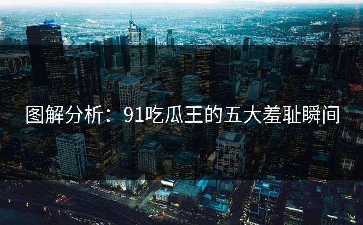 图解分析：91吃瓜王的五大羞耻瞬间