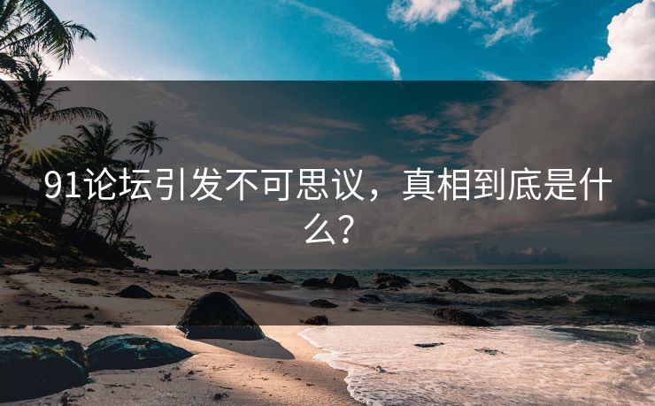 91论坛引发不可思议，真相到底是什么？