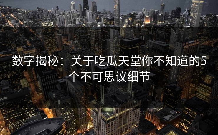 数字揭秘：关于吃瓜天堂你不知道的5个不可思议细节