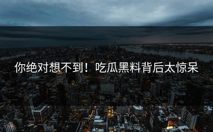 你绝对想不到！吃瓜黑料背后太惊呆