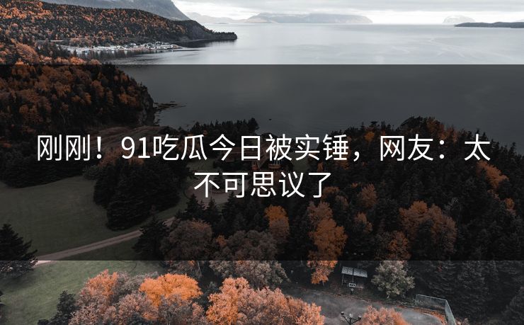 刚刚！91吃瓜今日被实锤，网友：太不可思议了