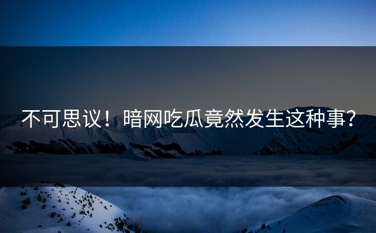 不可思议！暗网吃瓜竟然发生这种事？
