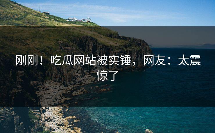 刚刚！吃瓜网站被实锤，网友：太震惊了