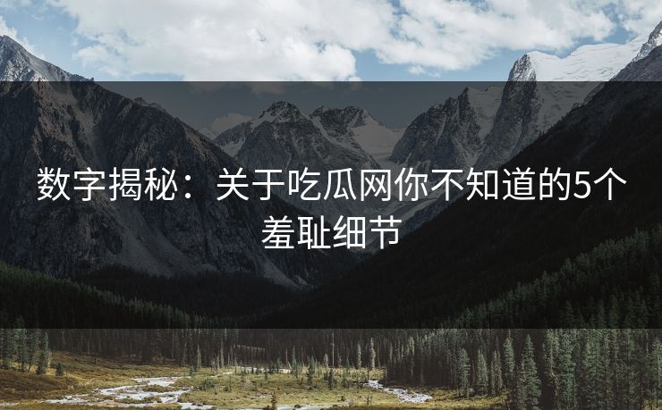 数字揭秘：关于吃瓜网你不知道的5个羞耻细节