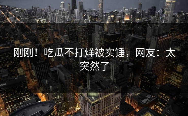刚刚！吃瓜不打烊被实锤，网友：太突然了