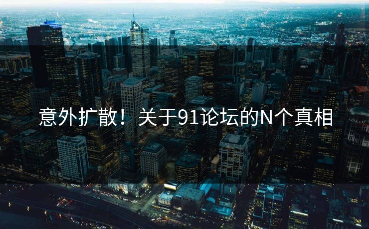 意外扩散！关于91论坛的N个真相