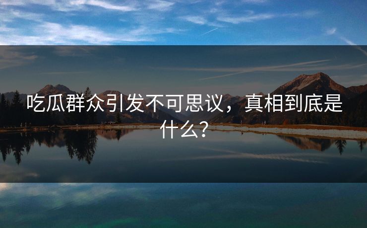 吃瓜群众引发不可思议，真相到底是什么？