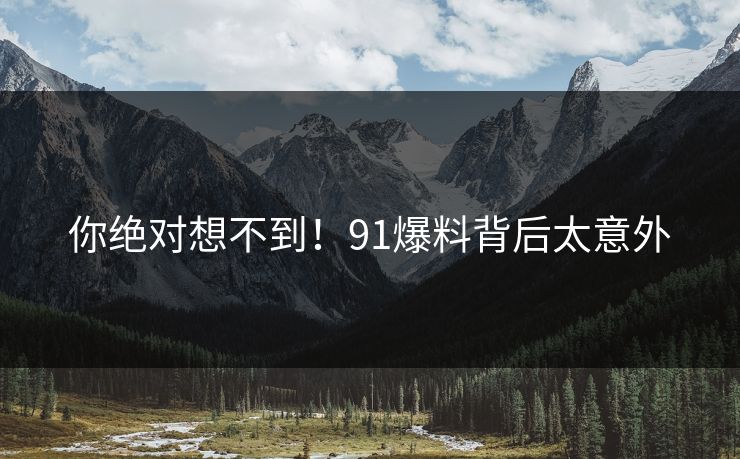 你绝对想不到！91爆料背后太意外