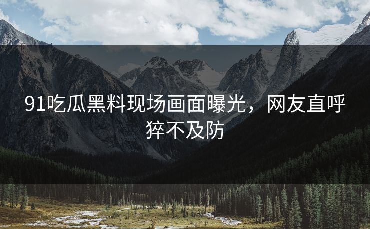 91吃瓜黑料现场画面曝光，网友直呼猝不及防