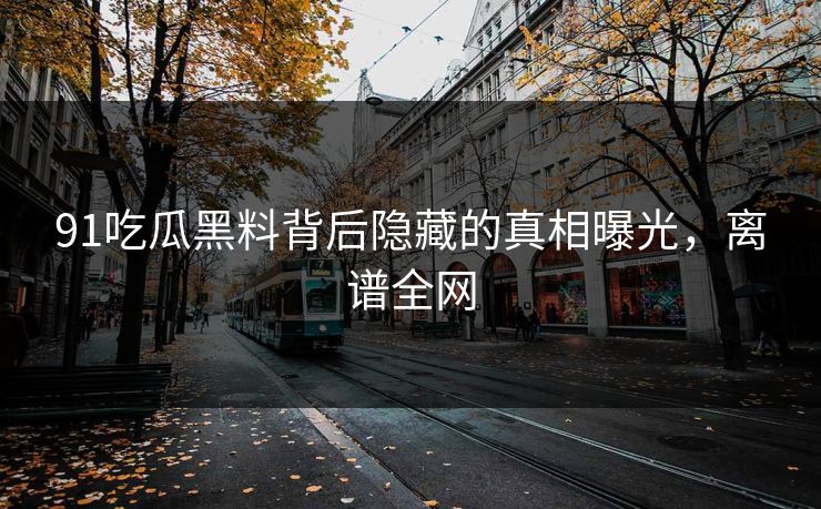 91吃瓜黑料背后隐藏的真相曝光，离谱全网