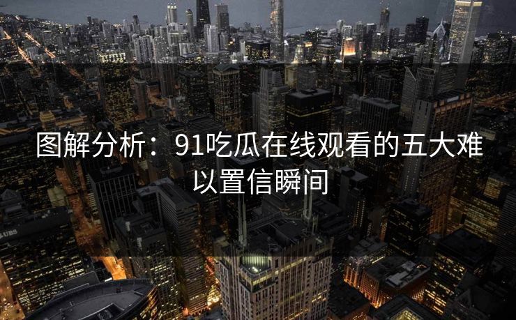 图解分析：91吃瓜在线观看的五大难以置信瞬间