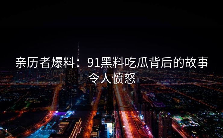 亲历者爆料：91黑料吃瓜背后的故事令人愤怒