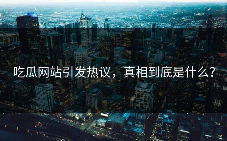 吃瓜网站引发热议，真相到底是什么？