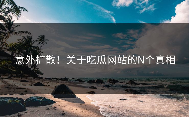 意外扩散！关于吃瓜网站的N个真相
