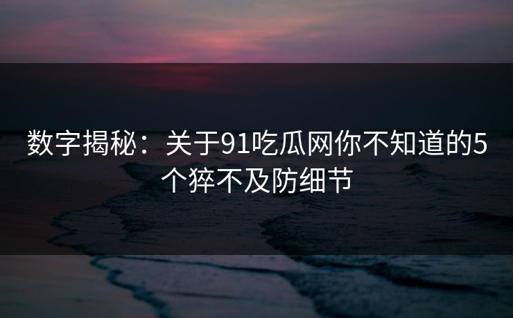 数字揭秘：关于91吃瓜网你不知道的5个猝不及防细节