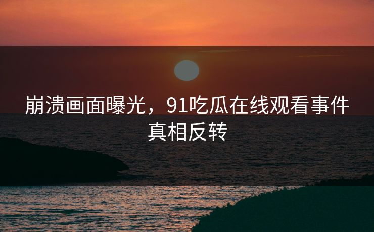 崩溃画面曝光，91吃瓜在线观看事件真相反转