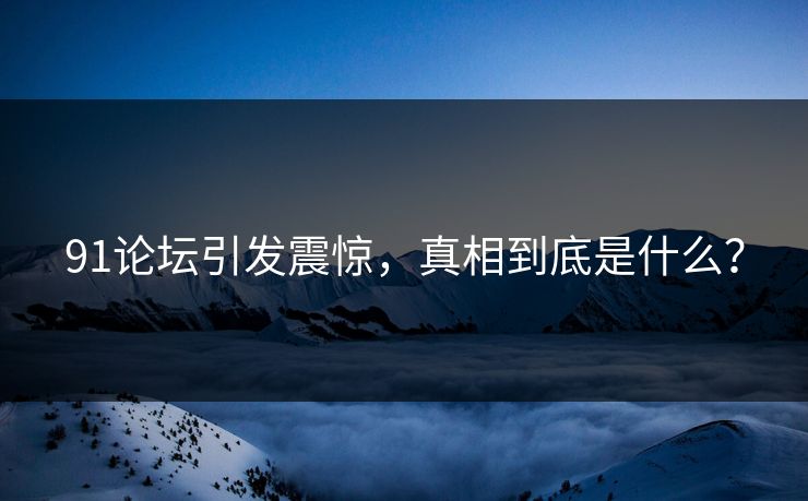 91论坛引发震惊，真相到底是什么？