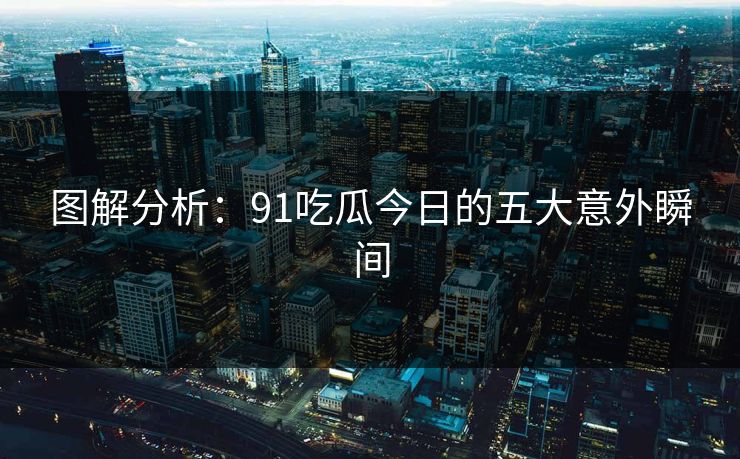 图解分析：91吃瓜今日的五大意外瞬间