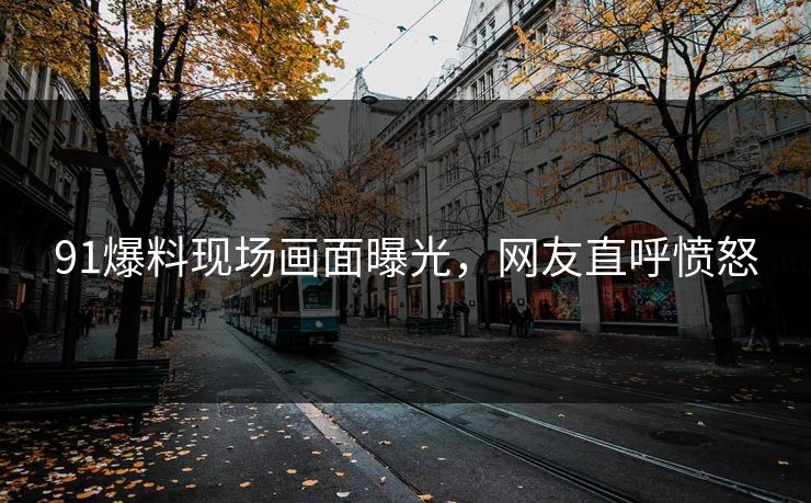 91爆料现场画面曝光，网友直呼愤怒