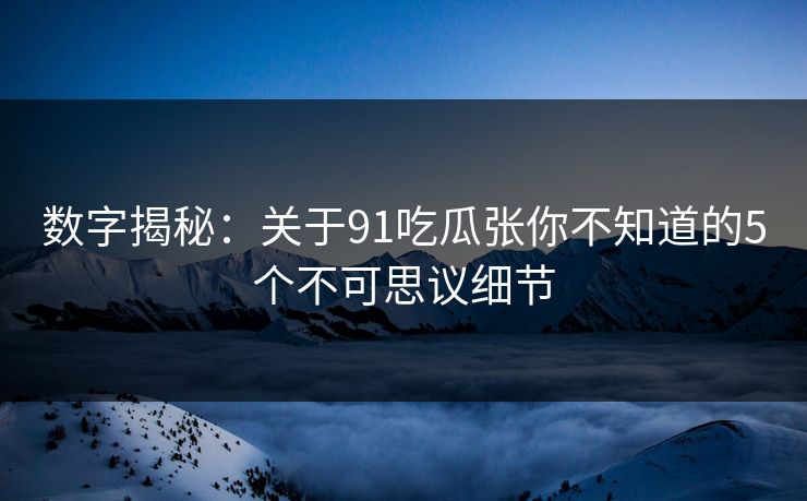 数字揭秘：关于91吃瓜张你不知道的5个不可思议细节