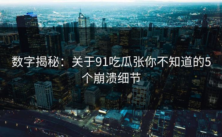 数字揭秘：关于91吃瓜张你不知道的5个崩溃细节