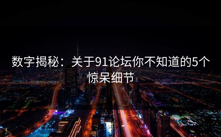 数字揭秘：关于91论坛你不知道的5个惊呆细节