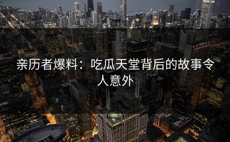 亲历者爆料：吃瓜天堂背后的故事令人意外