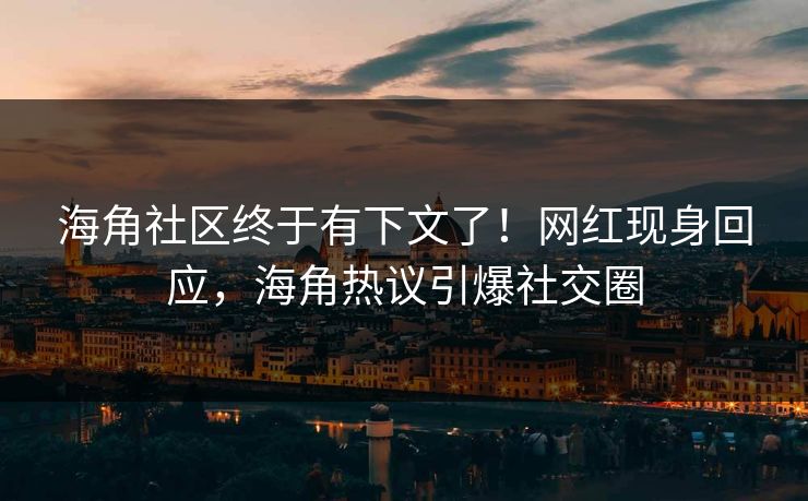 海角社区终于有下文了！网红现身回应，海角热议引爆社交圈