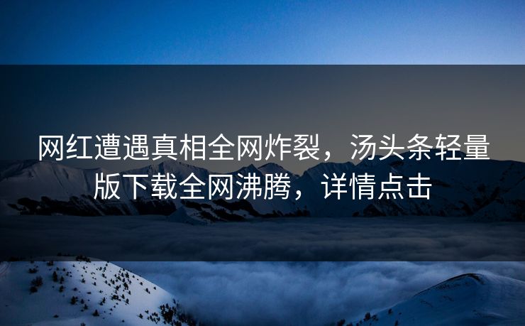 网红遭遇真相全网炸裂，汤头条轻量版下载全网沸腾，详情点击
