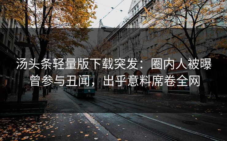 汤头条轻量版下载突发：圈内人被曝曾参与丑闻，出乎意料席卷全网
