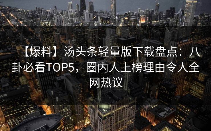 【爆料】汤头条轻量版下载盘点：八卦必看TOP5，圈内人上榜理由令人全网热议